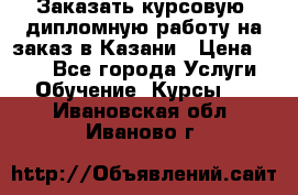 Заказать курсовую, дипломную работу на заказ в Казани › Цена ­ 500 - Все города Услуги » Обучение. Курсы   . Ивановская обл.,Иваново г.